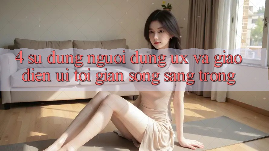 4. Sử dụng Người Dùng (UX) và Giao Diện (UI): Tối Giản Song Sang trọng 4. Sử dụng Người Dùng (UX) và Giao Diện (UI): Tối Giản Song Sang trọng