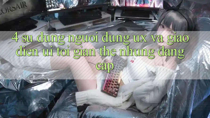4. Sử dụng Người Dùng (UX) và Giao Diện (UI): Tối Giản Thế nhưng Đẳng cấp 4. Sử dụng Người Dùng (UX) và Giao Diện (UI): Tối Giản Thế nhưng Đẳng cấp