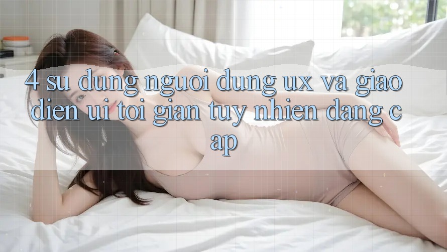 4. Sử dụng Người Dùng (UX) và Giao Diện (UI): Tối Giản Tuy nhiên Đẳng cấp 4. Sử dụng Người Dùng (UX) và Giao Diện (UI): Tối Giản Tuy nhiên Đẳng cấp