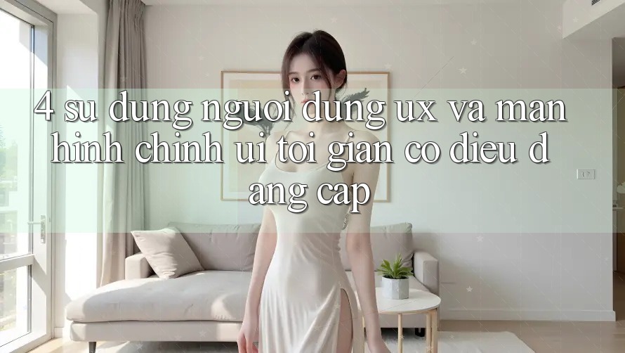 4. Sử dụng Người Dùng (UX) và Màn hình chính (UI): Tối Giản Có điều Đẳng Cấp 4. Sử dụng Người Dùng (UX) và Màn hình chính (UI): Tối Giản Có điều Đẳng Cấp
