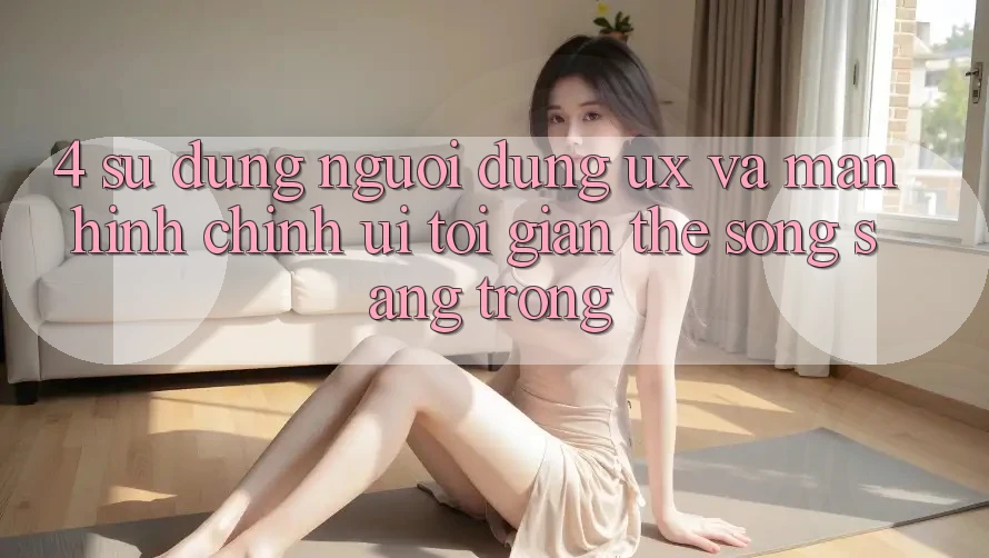 4. Sử dụng Người Dùng (UX) và Màn hình chính (UI): Tối Giản Thế song Sang trọng 4. Sử dụng Người Dùng (UX) và Màn hình chính (UI): Tối Giản Thế song Sang trọng