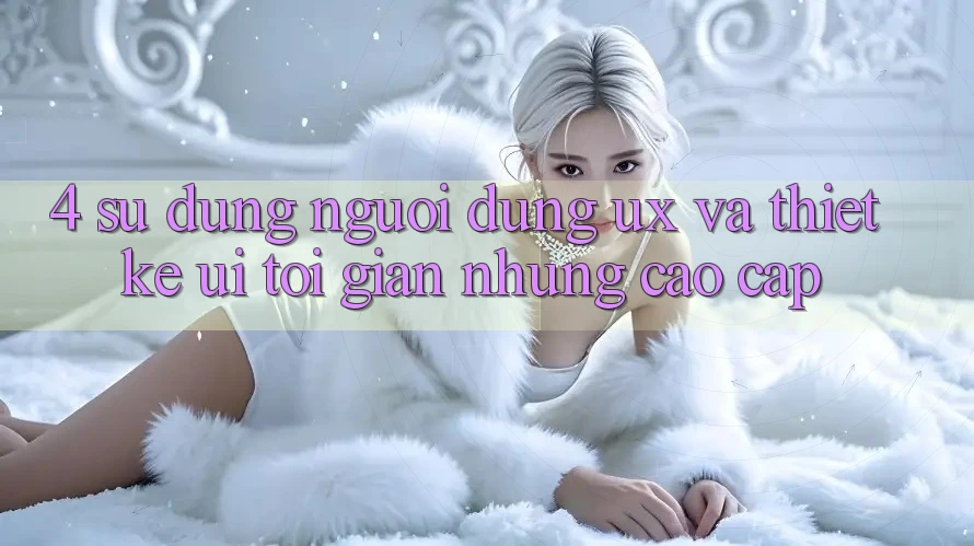 4. Sử dụng Người Dùng (UX) và Thiết kế (UI): Tối Giản Nhưng Cao cấp 4. Sử dụng Người Dùng (UX) và Thiết kế (UI): Tối Giản Nhưng Cao cấp