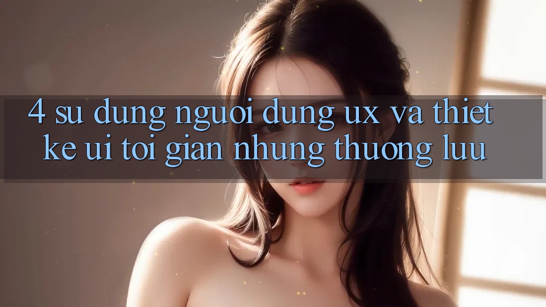 4. Sử dụng Người Dùng (UX) và Thiết kế (UI): Tối Giản Nhưng Thượng lưu 4. Sử dụng Người Dùng (UX) và Thiết kế (UI): Tối Giản Nhưng Thượng lưu