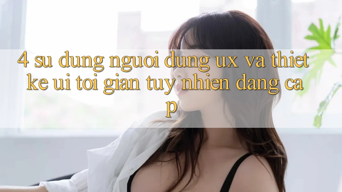 4. Sử dụng Người Dùng (UX) và Thiết kế (UI): Tối Giản Tuy nhiên Đẳng Cấp 4. Sử dụng Người Dùng (UX) và Thiết kế (UI): Tối Giản Tuy nhiên Đẳng Cấp