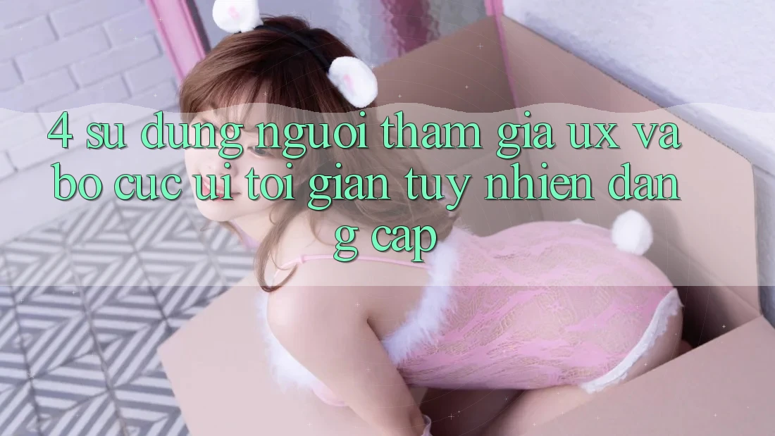 4. Sử dụng Người tham gia (UX) và Bố cục (UI): Tối Giản Tuy nhiên Đẳng Cấp