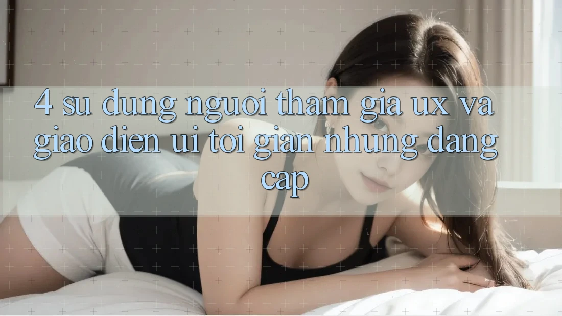 4. Sử dụng Người tham gia (UX) và Giao Diện (UI): Tối Giản Nhưng Đẳng Cấp 4. Sử dụng Người tham gia (UX) và Giao Diện (UI): Tối Giản Nhưng Đẳng Cấp