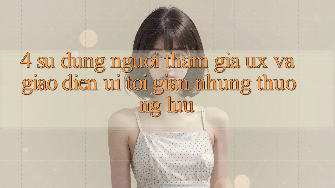 4. Sử dụng Người tham gia (UX) và Giao Diện (UI): Tối Giản Nhưng Thượng lưu 4. Sử dụng Người tham gia (UX) và Giao Diện (UI): Tối Giản Nhưng Thượng lưu