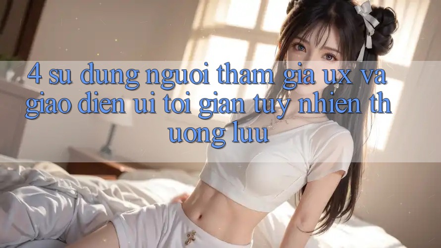 4. Sử dụng Người tham gia (UX) và Giao Diện (UI): Tối Giản Tuy nhiên Thượng lưu 4. Sử dụng Người tham gia (UX) và Giao Diện (UI): Tối Giản Tuy nhiên Thượng lưu