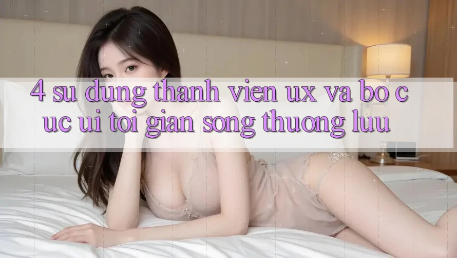 4. Sử dụng Thành viên (UX) và Bố cục (UI): Tối Giản Song Thượng lưu 4. Sử dụng Thành viên (UX) và Bố cục (UI): Tối Giản Song Thượng lưu
