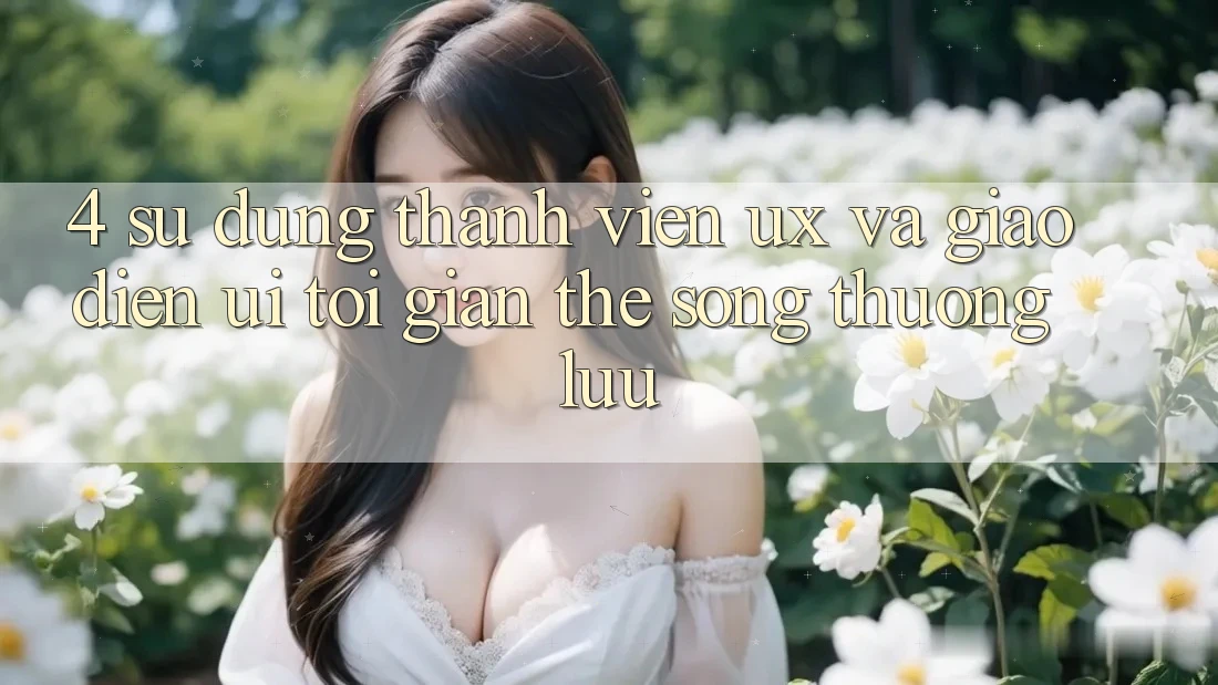 4. Sử dụng Thành viên (UX) và Giao Diện (UI): Tối Giản Thế song Thượng lưu 4. Sử dụng Thành viên (UX) và Giao Diện (UI): Tối Giản Thế song Thượng lưu