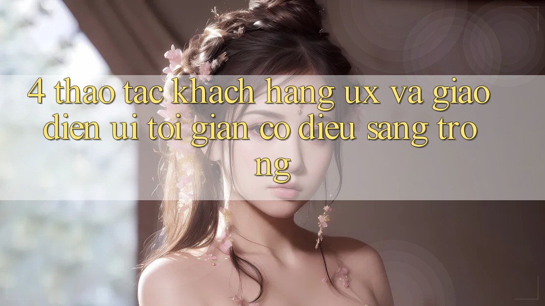 4. Thao tác Khách hàng (UX) và Giao Diện (UI): Tối Giản Có điều Sang trọng 4. Thao tác Khách hàng (UX) và Giao Diện (UI): Tối Giản Có điều Sang trọng