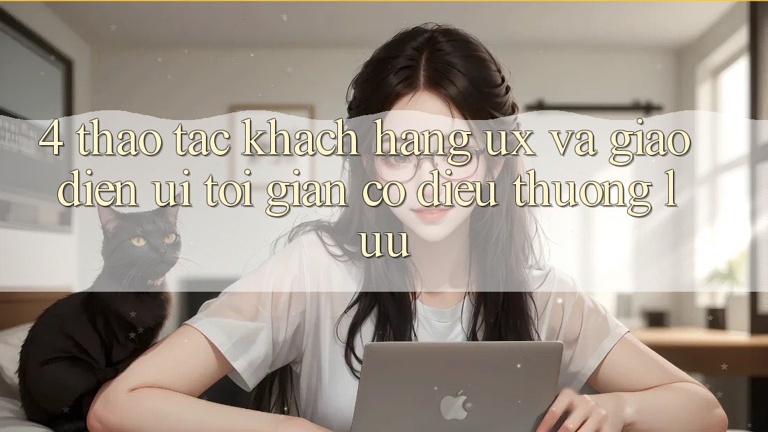 4. Thao tác Khách hàng (UX) và Giao Diện (UI): Tối Giản Có điều Thượng lưu 4. Thao tác Khách hàng (UX) và Giao Diện (UI): Tối Giản Có điều Thượng lưu