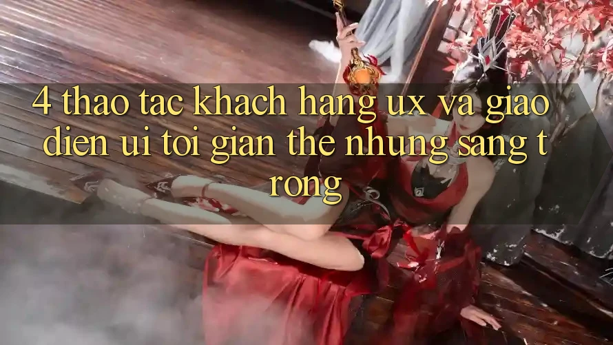 4. Thao tác Khách hàng (UX) và Giao Diện (UI): Tối Giản Thế nhưng Sang trọng