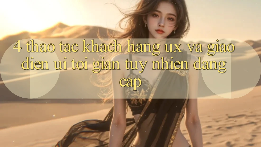 4. Thao tác Khách hàng (UX) và Giao Diện (UI): Tối Giản Tuy nhiên Đẳng cấp 4. Thao tác Khách hàng (UX) và Giao Diện (UI): Tối Giản Tuy nhiên Đẳng cấp