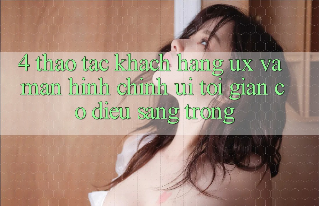 4. Thao tác Khách hàng (UX) và Màn hình chính (UI): Tối Giản Có điều Sang trọng 4. Thao tác Khách hàng (UX) và Màn hình chính (UI): Tối Giản Có điều Sang trọng