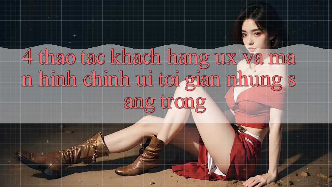4. Thao tác Khách hàng (UX) và Màn hình chính (UI): Tối Giản Nhưng Sang trọng 4. Thao tác Khách hàng (UX) và Màn hình chính (UI): Tối Giản Nhưng Sang trọng