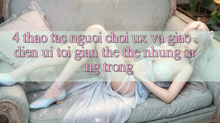 4. Thao tác Người chơi (UX) và Giao Diện (UI): Tối Giản Thế thế nhưng Sang trọng 4. Thao tác Người chơi (UX) và Giao Diện (UI): Tối Giản Thế thế nhưng Sang trọng