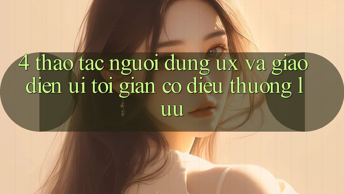4. Thao tác Người Dùng (UX) và Giao Diện (UI): Tối Giản Có điều Thượng lưu 4. Thao tác Người Dùng (UX) và Giao Diện (UI): Tối Giản Có điều Thượng lưu