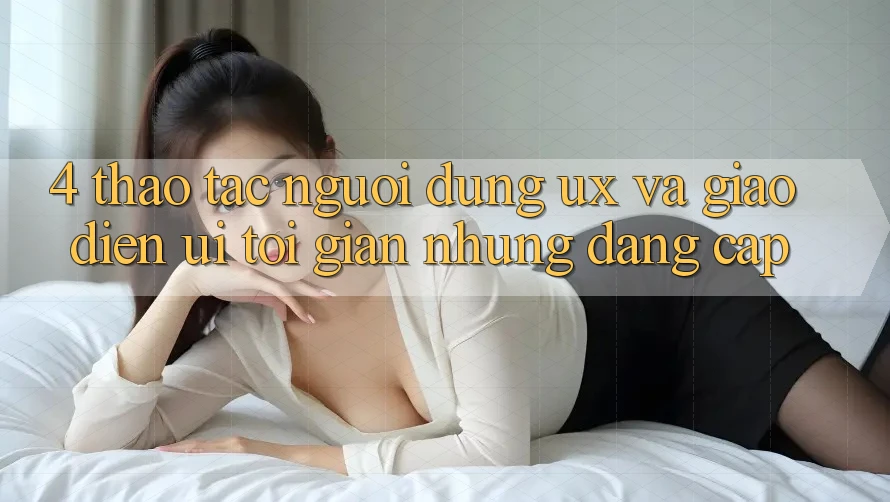 4. Thao tác Người Dùng (UX) và Giao Diện (UI): Tối Giản Nhưng Đẳng Cấp 4. Thao tác Người Dùng (UX) và Giao Diện (UI): Tối Giản Nhưng Đẳng Cấp