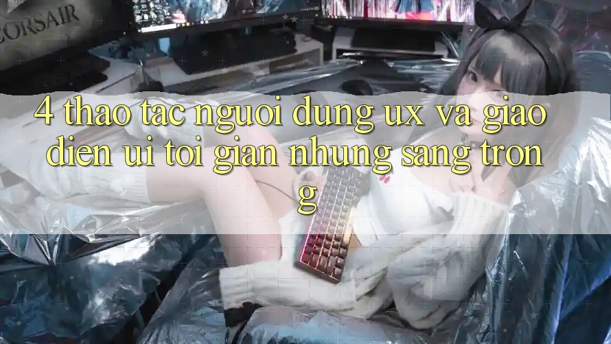 4. Thao tác Người Dùng (UX) và Giao Diện (UI): Tối Giản Nhưng Sang trọng 4. Thao tác Người Dùng (UX) và Giao Diện (UI): Tối Giản Nhưng Sang trọng