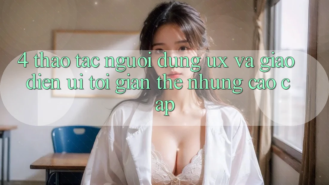 4. Thao tác Người Dùng (UX) và Giao Diện (UI): Tối Giản Thế nhưng Cao cấp 4. Thao tác Người Dùng (UX) và Giao Diện (UI): Tối Giản Thế nhưng Cao cấp