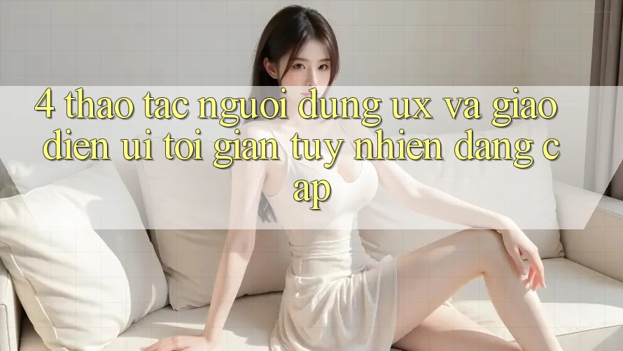 4. Thao tác Người Dùng (UX) và Giao Diện (UI): Tối Giản Tuy nhiên Đẳng Cấp 4. Thao tác Người Dùng (UX) và Giao Diện (UI): Tối Giản Tuy nhiên Đẳng Cấp