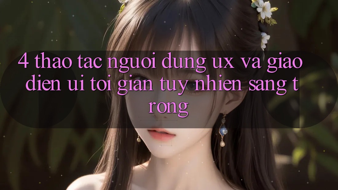 4. Thao tác Người Dùng (UX) và Giao diện (UI): Tối Giản Tuy nhiên Sang trọng