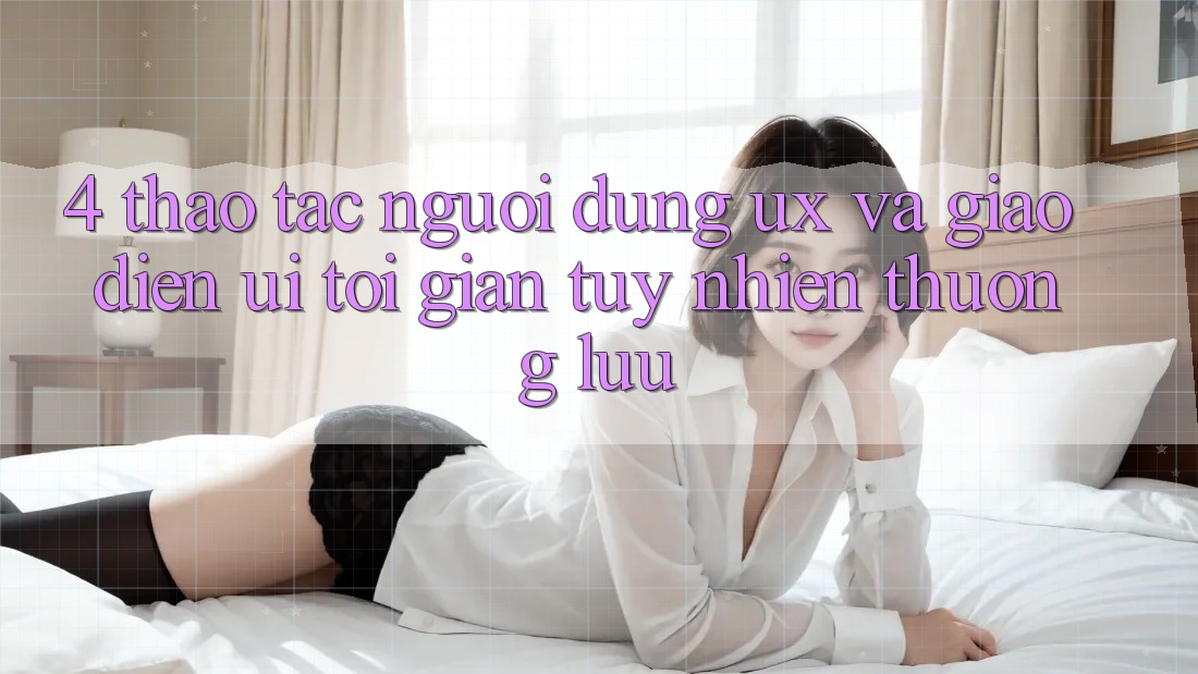 4. Thao tác Người Dùng (UX) và Giao Diện (UI): Tối Giản Tuy nhiên Thượng lưu 4. Thao tác Người Dùng (UX) và Giao Diện (UI): Tối Giản Tuy nhiên Thượng lưu