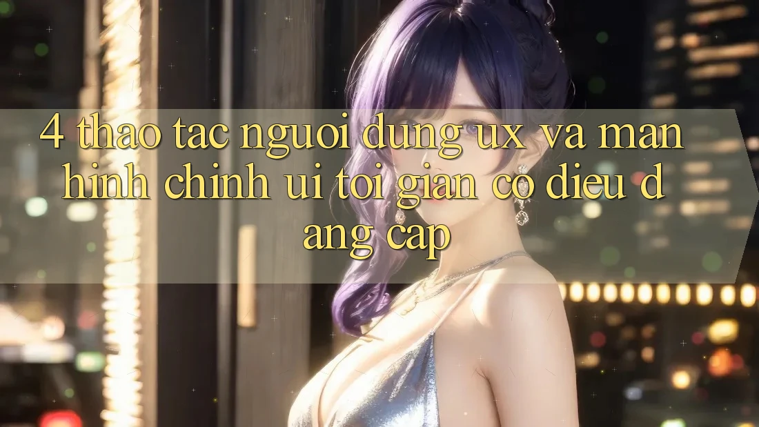 4. Thao tác Người Dùng (UX) và Màn hình chính (UI): Tối Giản Có điều Đẳng Cấp 4. Thao tác Người Dùng (UX) và Màn hình chính (UI): Tối Giản Có điều Đẳng Cấp
