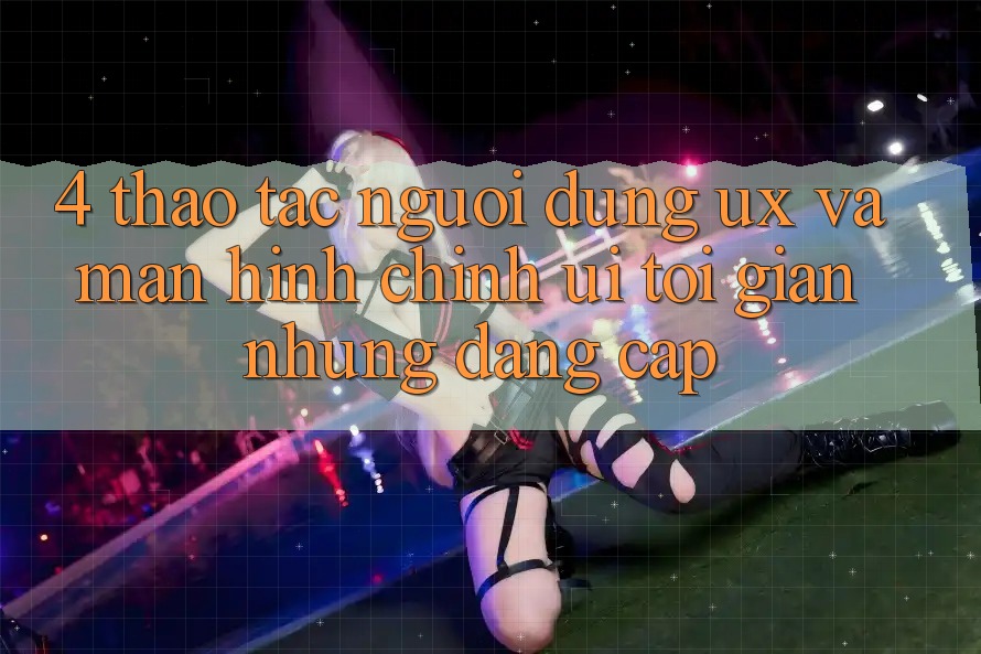 4. Thao tác Người Dùng (UX) và Màn hình chính (UI): Tối Giản Nhưng Đẳng Cấp 4. Thao tác Người Dùng (UX) và Màn hình chính (UI): Tối Giản Nhưng Đẳng Cấp