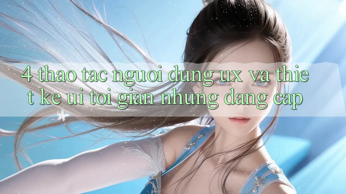 4. Thao tác Người Dùng (UX) và Thiết kế (UI): Tối Giản Nhưng Đẳng Cấp 4. Thao tác Người Dùng (UX) và Thiết kế (UI): Tối Giản Nhưng Đẳng Cấp