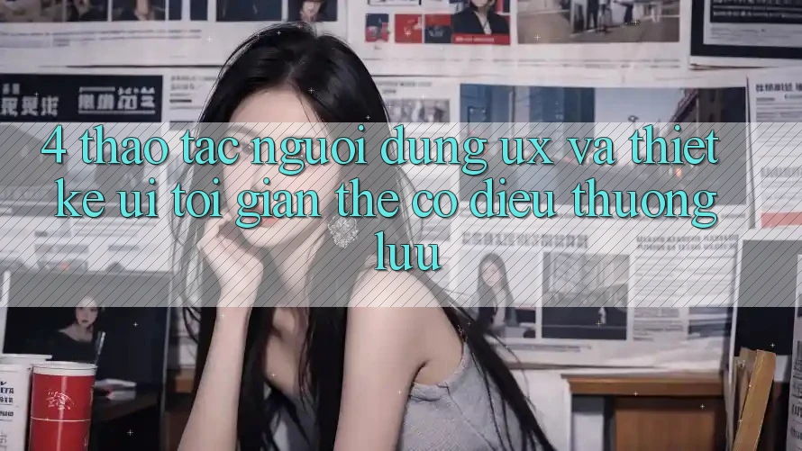 4. Thao tác Người Dùng (UX) và Thiết kế (UI): Tối Giản Thế có điều Thượng lưu