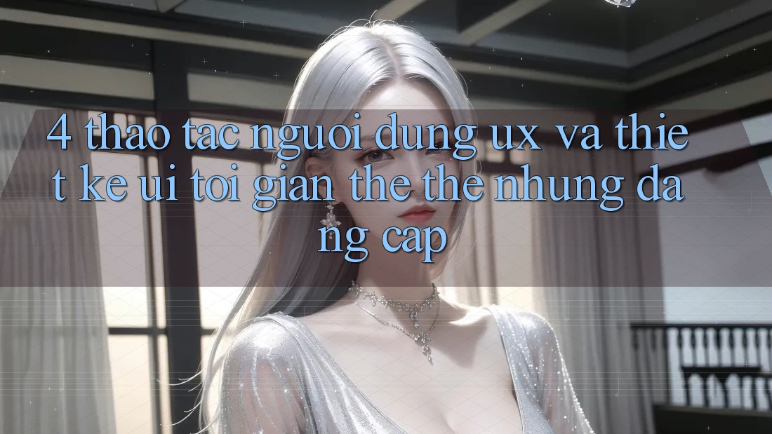 4. Thao tác Người Dùng (UX) và Thiết kế (UI): Tối Giản Thế thế nhưng Đẳng Cấp 4. Thao tác Người Dùng (UX) và Thiết kế (UI): Tối Giản Thế thế nhưng Đẳng Cấp