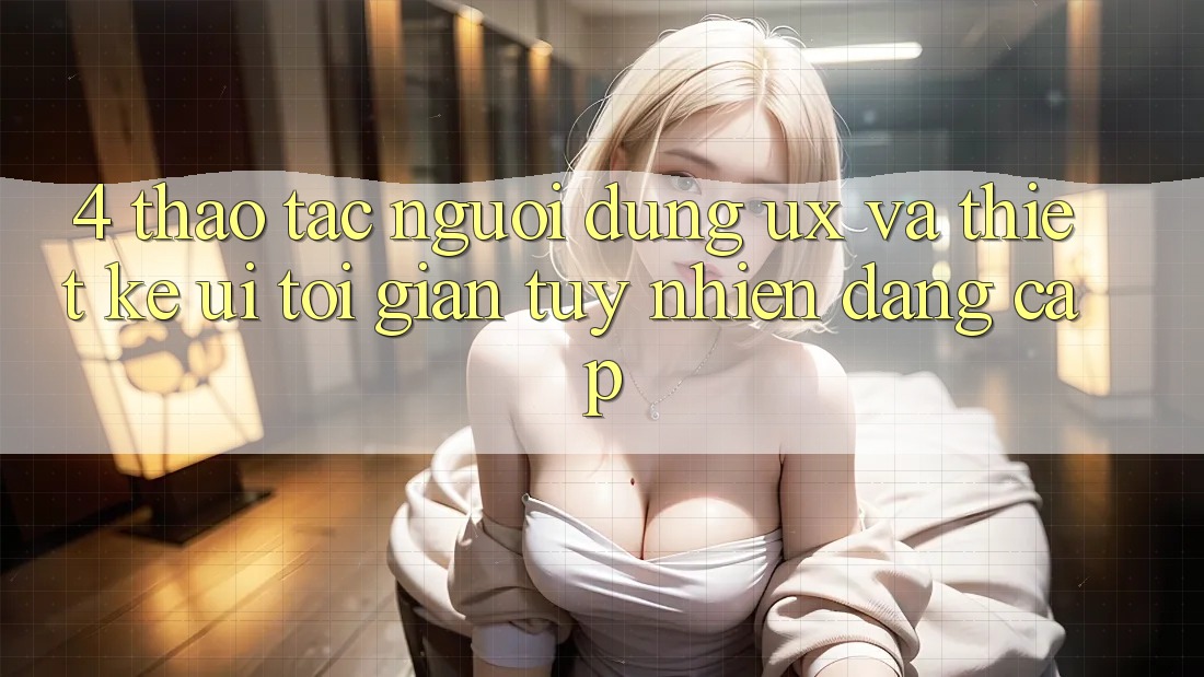 4. Thao tác Người Dùng (UX) và Thiết kế (UI): Tối Giản Tuy nhiên Đẳng Cấp 4. Thao tác Người Dùng (UX) và Thiết kế (UI): Tối Giản Tuy nhiên Đẳng Cấp