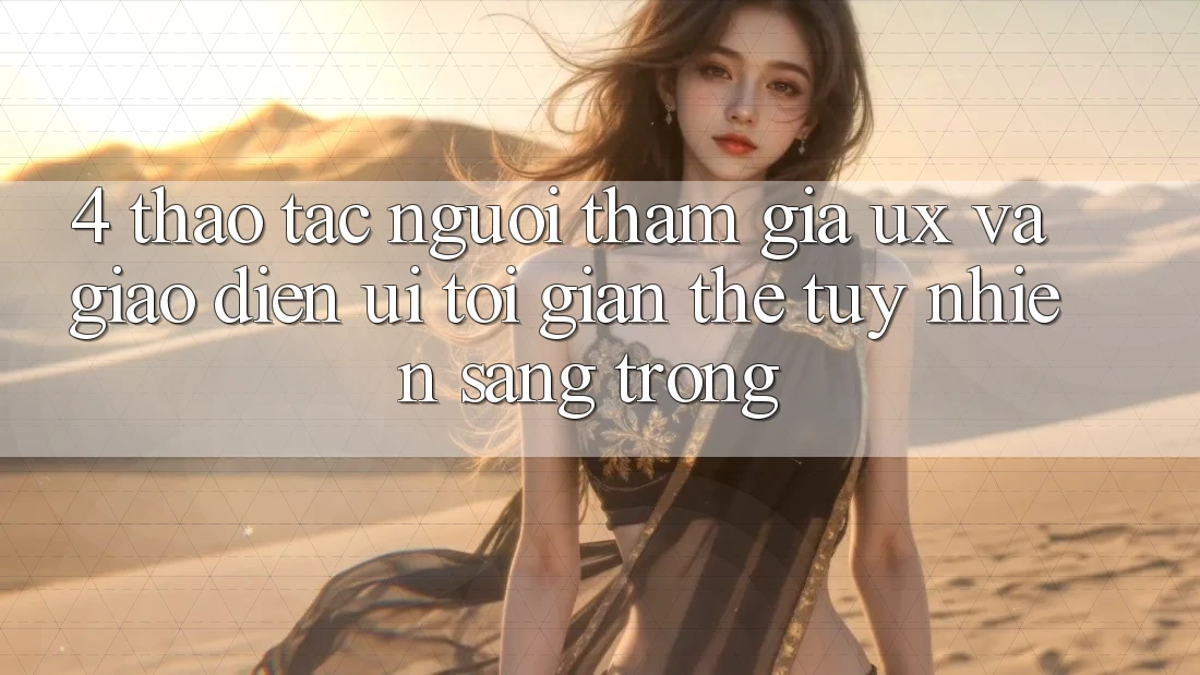 4. Thao tác Người tham gia (UX) và Giao Diện (UI): Tối Giản Thế tuy nhiên Sang trọng 4. Thao tác Người tham gia (UX) và Giao Diện (UI): Tối Giản Thế tuy nhiên Sang trọng