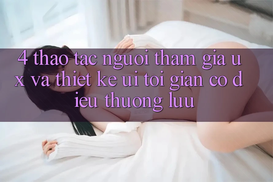 4. Thao tác Người tham gia (UX) và Thiết kế (UI): Tối Giản Có điều Thượng lưu 4. Thao tác Người tham gia (UX) và Thiết kế (UI): Tối Giản Có điều Thượng lưu