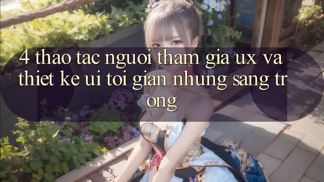 4. Thao tác Người tham gia (UX) và Thiết kế (UI): Tối Giản Nhưng Sang trọng 4. Thao tác Người tham gia (UX) và Thiết kế (UI): Tối Giản Nhưng Sang trọng