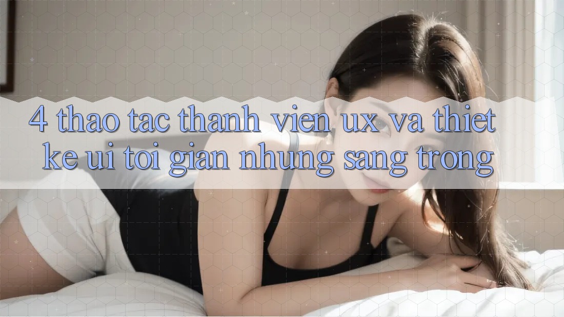 4. Thao tác Thành viên (UX) và Thiết kế (UI): Tối Giản Nhưng Sang trọng 4. Thao tác Thành viên (UX) và Thiết kế (UI): Tối Giản Nhưng Sang trọng
