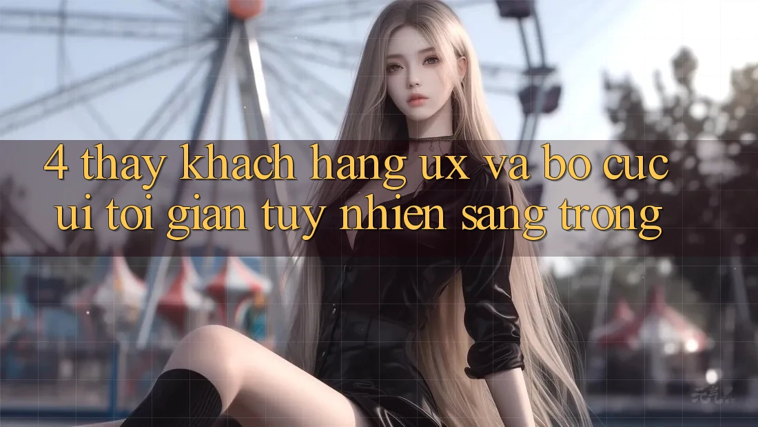 4. Thấy Khách hàng (UX) và Bố cục (UI): Tối Giản Tuy nhiên Sang trọng 4. Thấy Khách hàng (UX) và Bố cục (UI): Tối Giản Tuy nhiên Sang trọng