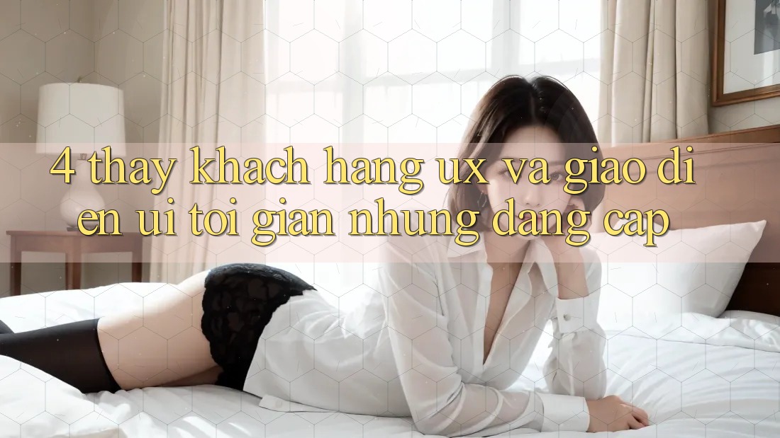 4. Thấy Khách hàng (UX) và Giao Diện (UI): Tối Giản Nhưng Đẳng Cấp