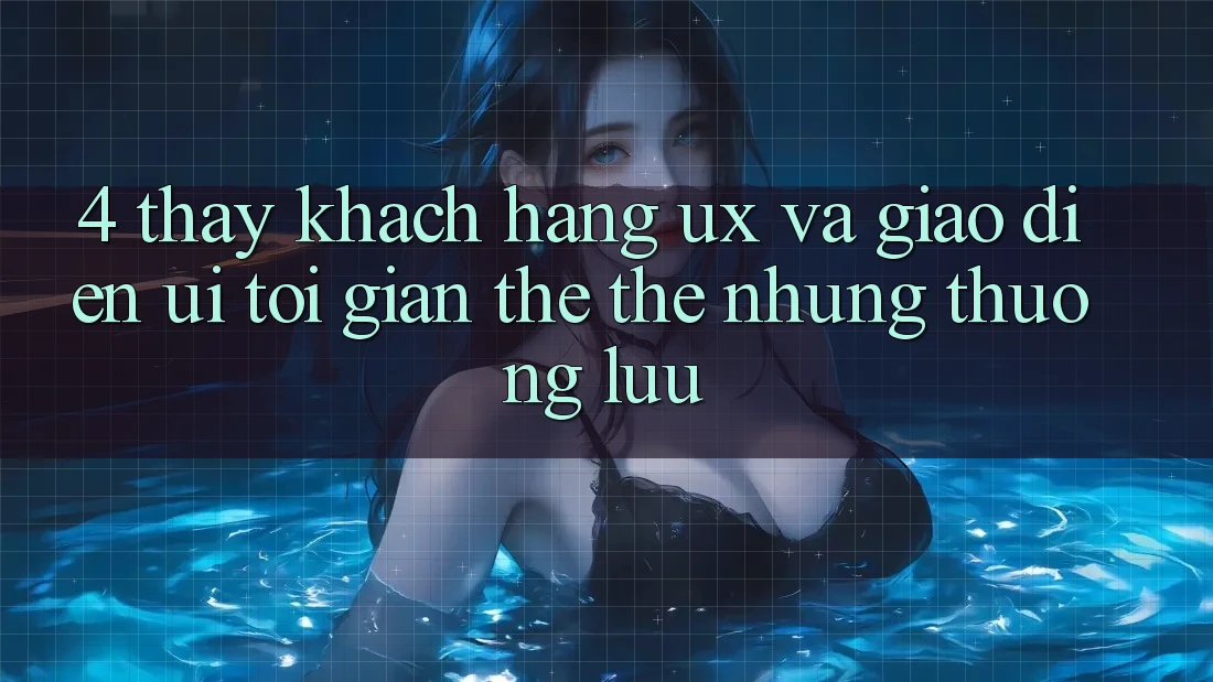 4. Thấy Khách hàng (UX) và Giao Diện (UI): Tối Giản Thế thế nhưng Thượng lưu 4. Thấy Khách hàng (UX) và Giao Diện (UI): Tối Giản Thế thế nhưng Thượng lưu