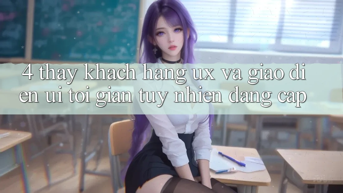 4. Thấy Khách hàng (UX) và Giao Diện (UI): Tối Giản Tuy nhiên Đẳng Cấp 4. Thấy Khách hàng (UX) và Giao Diện (UI): Tối Giản Tuy nhiên Đẳng Cấp