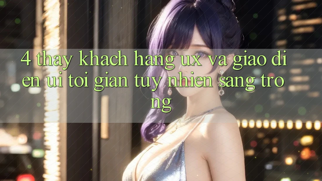 4. Thấy Khách hàng (UX) và Giao Diện (UI): Tối Giản Tuy nhiên Sang trọng 4. Thấy Khách hàng (UX) và Giao Diện (UI): Tối Giản Tuy nhiên Sang trọng
