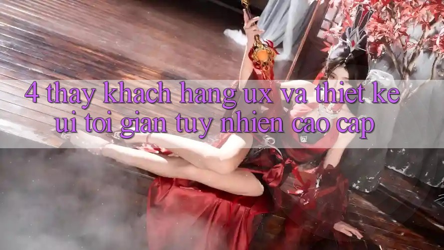 4. Thấy Khách hàng (UX) và Thiết kế (UI): Tối Giản Tuy nhiên Cao cấp 4. Thấy Khách hàng (UX) và Thiết kế (UI): Tối Giản Tuy nhiên Cao cấp