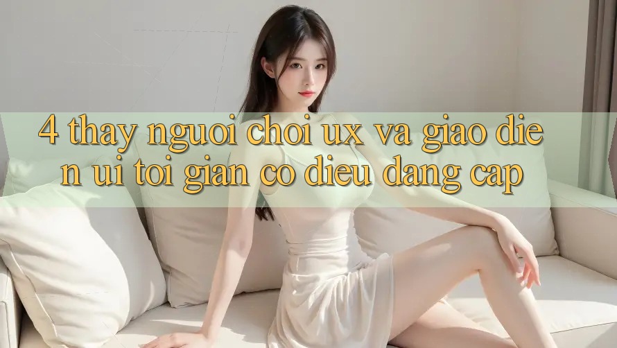 4. Thấy Người chơi (UX) và Giao Diện (UI): Tối Giản Có điều Đẳng Cấp