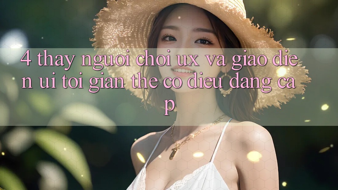 4. Thấy Người chơi (UX) và Giao Diện (UI): Tối Giản Thế có điều Đẳng cấp 4. Thấy Người chơi (UX) và Giao Diện (UI): Tối Giản Thế có điều Đẳng cấp