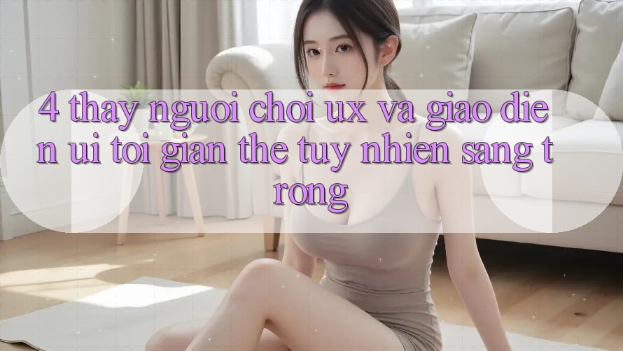 4. Thấy Người chơi (UX) và Giao Diện (UI): Tối Giản Thế tuy nhiên Sang trọng