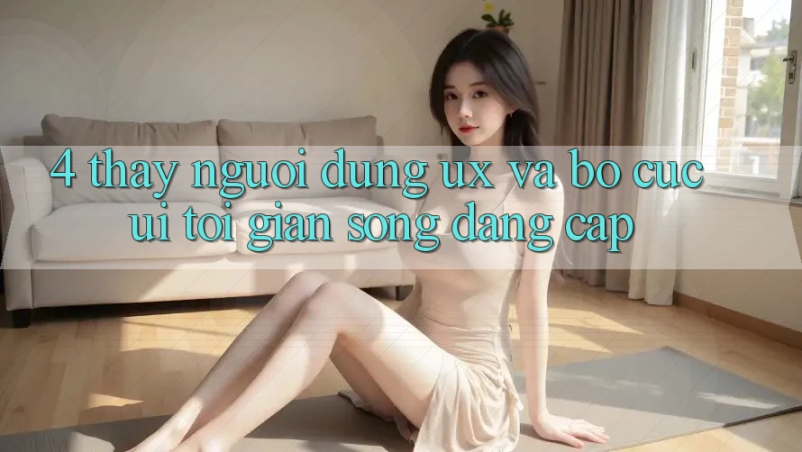 4. Thấy Người Dùng (UX) và Bố cục (UI): Tối Giản Song Đẳng cấp 4. Thấy Người Dùng (UX) và Bố cục (UI): Tối Giản Song Đẳng cấp