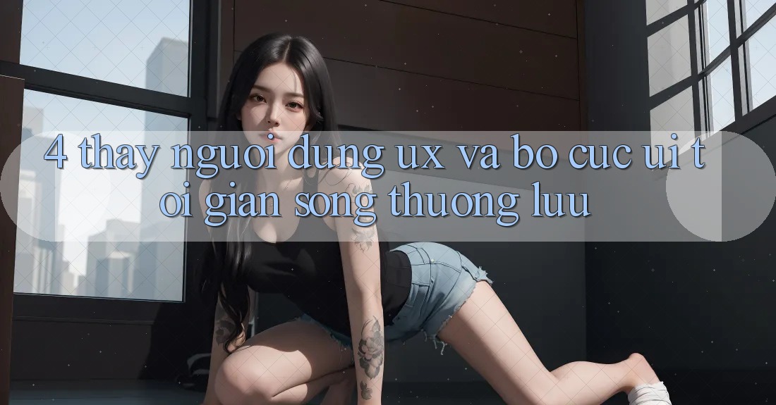 4. Thấy Người Dùng (UX) và Bố cục (UI): Tối Giản Song Thượng lưu