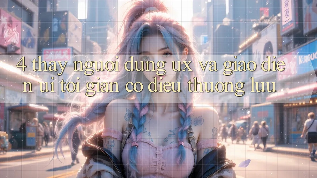 4. Thấy Người Dùng (UX) và Giao Diện (UI): Tối Giản Có điều Thượng lưu
